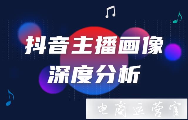 如何深度分析抖音主播畫像?抖音電商選品策略